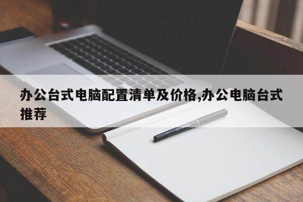 办公台式电脑配置清单及价格,办公电脑台式推荐